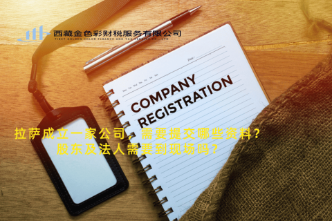 拉薩成立一家公司，需要提交哪些資料？股東及法人需要到現(xiàn)場嗎？